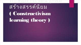 ทฤษฎีการเรียนรู้กลุ่ม
สร้างสรรค์นิยม
( Constructivism
learning theory )
 