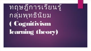 ทฤษฎีการเรียนรู้
กลุ่มพุทธินิยม
( Cognitivism
learning theory)
 