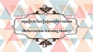 ทฤษฎีการเรียนรู้กลุ่มพฤติกรรมนิยม
(Behaviorism learning theory)
 