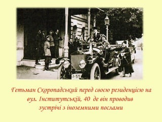Гетьман Скоропадський перед своєю резиденцією на
вул. Інститутській, 40 де він проводив
зустрічі з іноземними послами
 