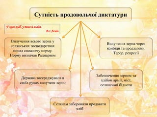 Сутність продовольчої диктатури
Вилучення всього зерна у
селянських господарствах
понад споживчу норму.
Норму визначав Раднарком
Держава зосереджувала в
своїх руках вилучене зерно
Вилучення зерна через
комбіди та продзагони.
Терор, репресії
Забезпечення зерном та
хлібом армії, міст,
селянської бідноти
Селянам забороняли продавати
хліб
У кого хліб, у того й влада.
В.І.Ленін
 