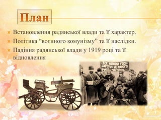 Встановлення радянської влади та її характер.
 Політика “воєнного комунізму” та її наслідки.
 Падіння радянської влади у 1919 році та її
відновлення
 