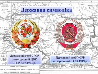 Державний герб СРСР
затверджений ЦВК
СРСР 6.07.1923 р.
Державний герб УСРР
затверджений 14.03.1919 р.
 