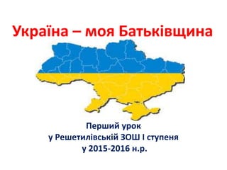 Україна – моя Батьківщина
Перший урок
у Решетилівській ЗОШ І ступеня
у 2015-2016 н.р.
 
