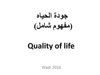 ‫الحياه‬ ‫جودة‬
(‫شامل‬ ‫مفهوم‬)
Quality of life
Wadi 2016
 