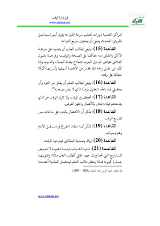 www.alukah.net
‫الوقت‬ ‫إدارة‬ ‫فن‬
www.alukah.net
‫إسذماعيل‬ ‫أبذو‬ ‫يقول‬ ‫القراءة؛‬ ‫رسعة‬ ‫وعليم‬ ‫دورا‬ ‫العلمية‬ ‫املراكز‬
.‫القراءة‬ ‫رسيع‬ ‫ييوأ‬ ‫أأ‬ ‫ينب‬ ‫املحدث‬ :‫اهلروي‬
( ‫القاعدة‬15‫)م‬‫رسعذة‬ ‫ىلع‬ ‫يالعذود‬ ‫أأ‬ ‫العلذم‬ ‫لحالب‬ ‫ينب‬
‫ويف‬ ،‫واووقذت‬ ‫اوصذحة‬ ‫ىلع‬ ‫ذا‬
ً
‫حفاظ‬ ‫منه‬ ‫واوقلل‬ ‫األكل‬‫يقذول‬ ‫هذلا‬
‫وذلا‬ ،‫وانلذويف‬ ‫الغذلاء‬ ‫بقلذة‬ ‫تالمادح‬ ‫العر‬ ‫تزل‬ ‫وم‬ :‫عياض‬ ‫القايض‬
ً
‫أكذ‬ ‫وأرسعها‬ ‫أسهلها‬ ‫األطعمة‬ ‫من‬ ‫خيالار‬ ‫اهلل‬ ‫رمحه‬ ‫عقيل‬ ‫ابن‬ ‫اكأ‬
.‫وقاله‬ ‫ىلع‬ ‫ا‬
ً
‫حفاظ‬
( ‫القاعدة‬16‫)م‬‫وأأ‬ ‫انلويف‬ ‫من‬ ‫يقلل‬ ‫أأ‬ ‫العلم‬ ‫لحالب‬ ‫ينب‬
‫بصحاله‬ ‫يرض‬ ‫ال‬ ‫اذلي‬ ‫ا‬ً‫يومي‬ ‫املعقول‬ ‫باحلد‬ ‫فيه‬ ‫ييالط‬(1)
.
‫القا‬( ‫عدة‬17‫)م‬‫اذلي‬ ‫هو‬ ‫اووقت‬ ‫ترتك‬ ‫وال‬ ‫اووقت‬ ‫حتيم‬
.‫الفرص‬ ‫وانالهز‬ ‫باألعمال‬ ‫فبادر‬ ‫فيك؛‬ ‫يالحيم‬
( ‫القاعدة‬18‫)م‬‫مذن‬ ‫فا‬ ‫ما‬ ‫ىلع‬ ‫بانلديف‬ ‫االشالغال‬ ‫أأ‬ ‫تلكر‬
.‫اووقت‬ ‫تضييع‬
( ‫القاعدة‬19‫)م‬‫األيايف‬ ‫مسالقبل‬ ‫اوفرغ‬ ‫اعالقاد‬ ‫أأ‬ ‫تلكر‬
. ‫ورسا‬ ‫وهم‬
( ‫القاعدة‬21‫)م‬‫دو‬ ‫فهم‬ ‫ابلحالني‬ ‫وصحبة‬ ‫إياك‬.‫اووقت‬ ‫د‬
( ‫ندة‬‫ن‬‫القاع‬21‫)م‬‫ذوض‬‫ذ‬‫تع‬ ‫ال‬ ‫ذة‬‫ذ‬‫ذهبي‬ ‫ذة‬‫ذ‬‫فرص‬ ‫ذبا‬‫ذ‬‫اوش‬ ‫ذرتة‬‫ذ‬‫ف‬
‫وتفويالهذا‬ ،
ً
‫مث‬ ‫العلم‬ ‫كحلب‬ ،‫عق‬ ‫جهد‬ ‫إىل‬ ‫حتالاج‬ ‫اليت‬ ‫ولمشاريع‬
‫أعنذدما‬ ‫العلذم‬ ‫يلحصذل‬ ‫العلم‬ ‫طالب‬ ‫ينالظر‬ ‫فماذا‬ ‫كبرية؛‬ ‫خسارة‬
(1)( ‫العلماء‬ ‫عند‬ ‫الزمن‬ ‫قيمة‬ :‫انظر‬152-152.)
 