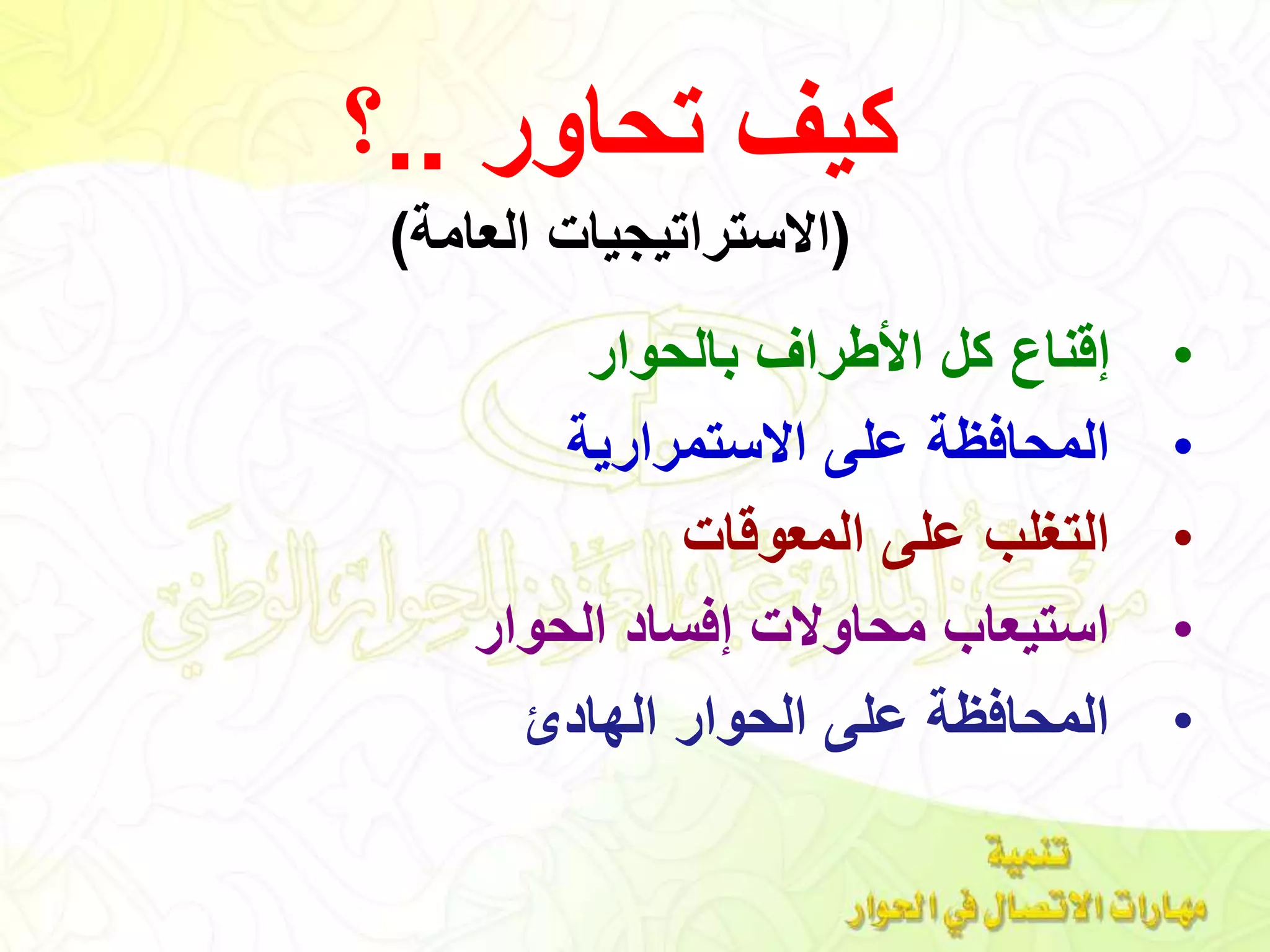 ‫تحاور‬ ‫كيف‬..‫؟‬
(‫العامة‬ ‫االستراتيجيات‬)
•‫بالحوار‬ ‫األطراف‬ ‫كل‬ ‫إقناع‬
•‫االستمرارية‬ ‫على‬ ‫المحافظة‬
•‫المعوقات‬ ‫على‬ ‫التغلب‬
•‫الحوار‬ ‫إفساد‬ ‫محاوالت‬ ‫استيعاب‬
•‫الهادئ‬ ‫الحوار‬ ‫على‬ ‫المحافظة‬
 