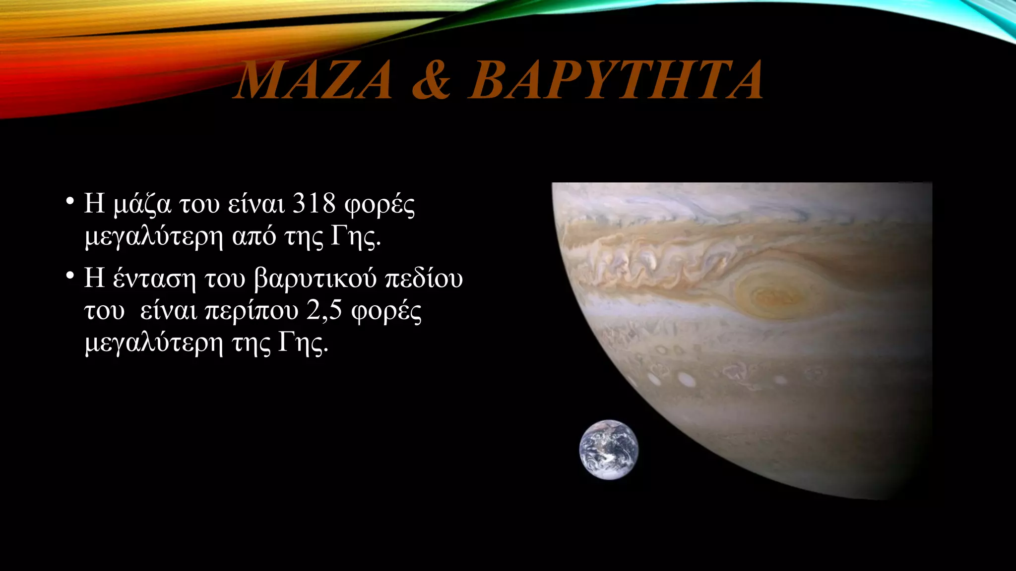 ΜΑΖΑ & ΒΑΡΥΤΗΤΑ
• Η μάζα του είναι 318 φορές
μεγαλύτερη από της Γης.
• Η ένταση του βαρυτικού πεδίου
του είναι περίπου 2,5 φορές
μεγαλύτερη της Γης.
 