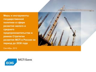 Сентябрь, 2015
Меры и инструменты
государственной
политики в сфере
развития малого и
среднего
предпринимательства в
рамках Стратегии
развития МСП в России на
период до 2030 года
 