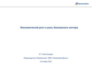 Экономический рост и роль банковского сектора
А.Г. Констандян
Председатель Правления ПАО «Промсвязьбанк»
Сентябрь 2015
 