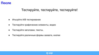 После
Тестируйте, тестируйте, тестируйте!
● Ильзуйте А/В тестирование
● Тестируйте графические элементы, видео
● Тестируйте заголовки, тексты,
● Тестируйте различные формы захвата, кнопки
 