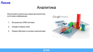 После
Аналитика
Используйте различные средства аналитики,
источники информации:
1. Встроенные CRM системы
2. Google Analytics (GA)
3. Яндекс.Метрика со всеми компонетами.
 