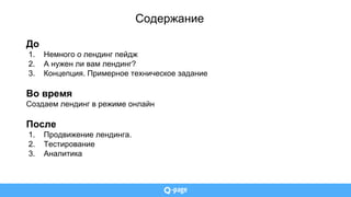 Содержание
До
1. Немного о лендинг пейдж
2. А нужен ли вам лендинг?
3. Концепция. Примерное техническое задание
Во время
Создаем лендинг в режиме онлайн
После
1. Продвижение лендинга.
2. Тестирование
3. Аналитика
 