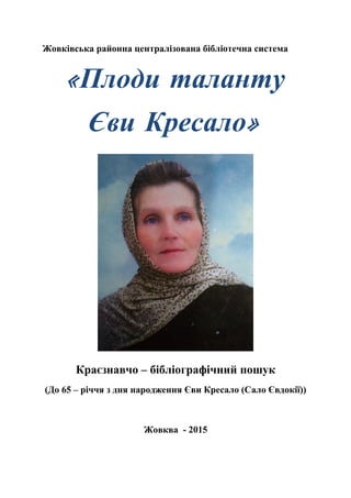 Жовківська районна централізована бібліотечна система
«Плоди таланту
Єви Кресало»
Краєзнавчо – бібліографічний пошук
(До 65 – річчя з дня народження Єви Кресало (Сало Євдокії))
Жовква - 2015
 