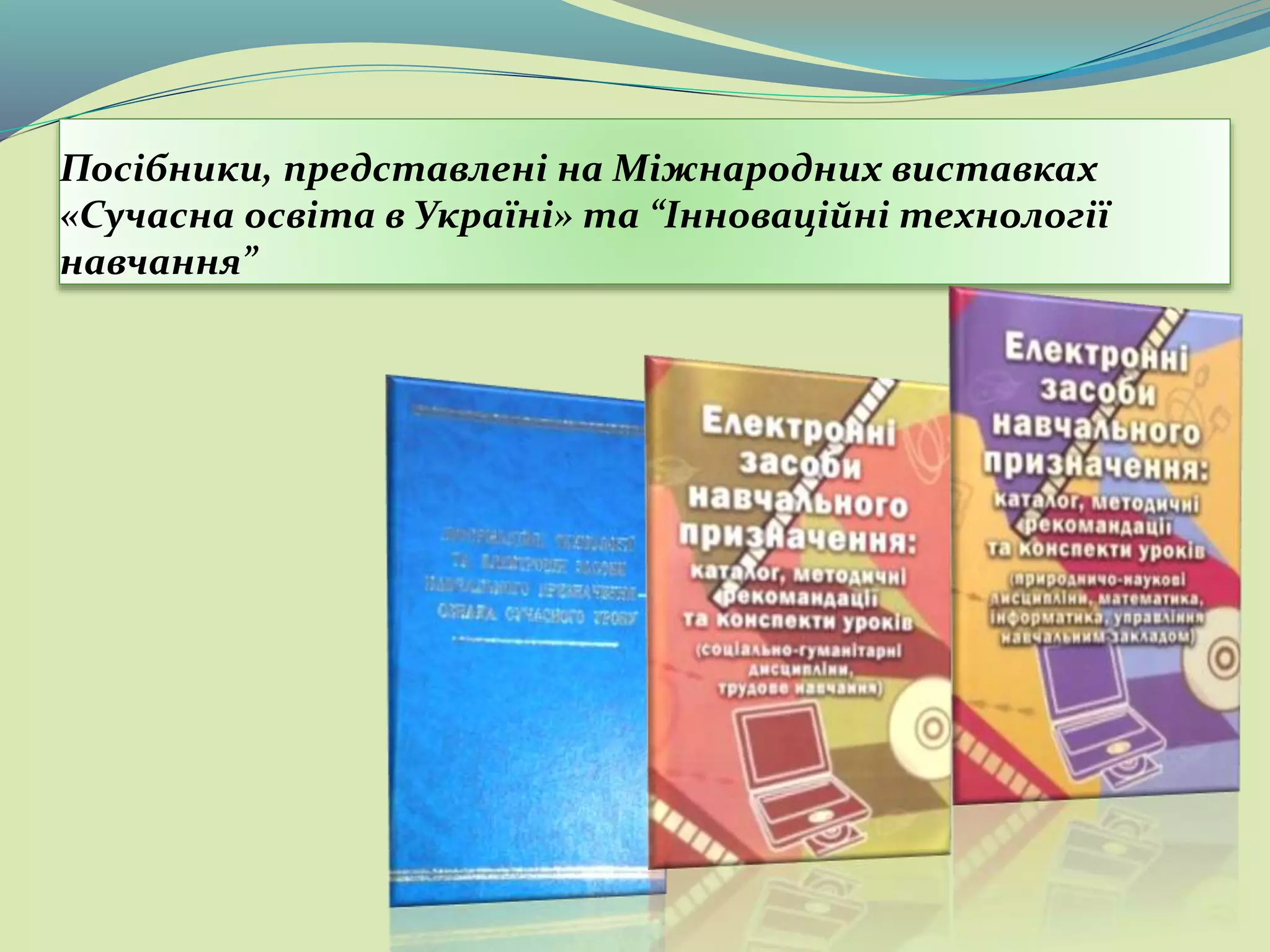 Посібники, представлені на Міжнародних виставках
«Сучасна освіта в Україні» та “Інноваційні технології
навчання”
 