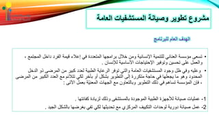 ‫الع‬ ‫المستشفيات‬ ‫وصيانة‬ ‫تطوير‬ ‫مشروع‬‫امة‬
•‫ال‬ ‫داخل‬ ‫الفرد‬ ‫قيمة‬ ‫إعالء‬ ‫في‬ ‫المتعددة‬ ‫برامجها‬ ‫خالل‬ ‫ومن‬ ‫اإلنسانية‬ ‫للتنمية‬ ‫العناني‬ ‫مؤسسة‬ ‫تسعى‬، ‫مجتمع‬
‫لإلنسان‬ ‫األساسية‬ ‫اإلحتياجات‬ ‫وتوفير‬ ‫تحسين‬ ‫على‬ ‫والعمل‬.
•‫ذو‬ ‫المرضى‬ ‫من‬ ‫كبير‬ ‫لعدد‬ ‫الطبية‬ ‫الرعاية‬ ‫توفر‬ ‫والتي‬ ‫العامة‬ ‫المستشفيات‬ ‫وجود‬ ‫ظل‬ ‫وفي‬ ‫وعليه‬‫الدخل‬
‫م‬ ‫الكبير‬ ‫العدد‬ ‫مع‬ ‫تتالئم‬ ‫لكي‬ ‫بأخر‬ ‫أو‬ ‫بشكل‬ ‫التطوير‬ ‫إلى‬ ‫متكررة‬ ‫حاجة‬ ‫في‬ ‫يجعلها‬ ‫ما‬ ‫وهو‬ ‫المحدود‬‫المرضى‬ ‫ن‬
‫اآلتى‬ ‫بعمل‬ ‫ّة‬‫ي‬‫المعن‬ ‫الجهات‬ ‫مع‬ ‫وبالتعاون‬ ‫التطوير‬ ‫ذلك‬ ‫في‬ ‫تساهم‬ ‫المؤسسة‬ ‫فإن‬ ،:
1-‫كفائتها‬ ‫لزيادة‬ ‫وذلك‬ ‫بالمستشفى‬ ‫الموجودة‬ ‫الطبية‬ ‫لألجهزة‬ ‫صيانة‬ ‫عمليات‬.
2-‫الجيد‬ ‫بالشكل‬ ‫بغرضها‬ ‫تفي‬ ‫لكي‬ ‫تحديثها‬ ‫مع‬ ‫المركزي‬ ‫التكييف‬ ‫لوحدات‬ ‫دورية‬ ‫صيانة‬ ‫عمل‬.
‫للبرنامج‬ ‫العام‬ ‫الهدف‬
 