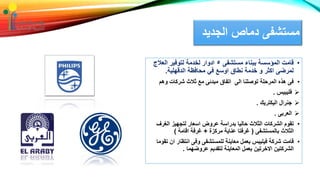 ‫الجدي‬ ‫دماص‬ ‫مستشفى‬‫د‬
•‫مستشفى‬ ‫ببناء‬ ‫المؤسسة‬ ‫قامت‬٥‫العالج‬ ‫لتوفير‬ ‫لخدمة‬ ‫ادوار‬
‫الدقهلية‬ ‫محافظة‬ ‫في‬ ‫اوسع‬ ‫نطاق‬ ‫خدمة‬ ‫و‬ ‫اكثر‬ ‫لمرضى‬.
•‫وهم‬ ‫شركات‬ ‫ثالث‬ ‫مع‬ ‫مبدئى‬ ‫اتفاق‬ ‫الى‬ ‫توصلنا‬ ‫المرحلة‬ ‫هذه‬ ‫فى‬
‫فليبيس‬.
‫اليكتريك‬ ‫جنرال‬.
‫العربى‬.
•‫الغر‬ ‫لتجهيز‬ ‫اسعار‬ ‫عروض‬ ‫بدراسة‬ ‫حاليا‬ ‫الثالث‬ ‫الشركات‬ ‫تقوم‬‫ف‬
‫بالمستشفى‬ ‫الثالث‬(‫مركزة‬ ‫عناية‬ ‫غرفتا‬+‫اقامة‬ ‫غرفة‬)
•‫ا‬ ‫انتظار‬ ‫وفى‬ ‫للمستشفى‬ ‫معاينة‬ ‫بعمل‬ ‫فيليبس‬ ‫شركة‬ ‫قامت‬‫تقوما‬ ‫ن‬
‫عروضهما‬ ‫لتقديم‬ ‫المعاينة‬ ‫بعمل‬ ‫االخرتين‬ ‫الشركتين‬.
 