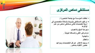 •‫المنصورة‬ ‫جامعة‬ ‫مع‬ ‫المؤسسة‬ ‫تعاقدت‬:
‫متخص‬ ‫بأستاذة‬ ‫بتزويدنا‬ ‫المستشفى‬ ‫تقوم‬ ‫ان‬‫فى‬ ‫صين‬
‫عدم‬ ‫من‬ ‫دماص‬ ‫مستشفى‬ ‫تعانى‬ ‫تخصصات‬ ‫أربعة‬
‫توافرها‬
‫واالعصاب‬ ‫المخ‬ ‫جراحة‬
‫البولية‬ ‫والمسالك‬ ‫الكلى‬ ‫وامراض‬.
‫الجلدية‬
‫العظام‬
‫ومواعيد‬ ‫التخصصات‬ ‫كل‬ ‫عن‬ ‫االعالن‬ ‫وسيتم‬
‫بدماص‬ ‫االطباء‬ ‫حضور‬.
‫المركزى‬ ‫دماص‬ ‫مستشفى‬
 