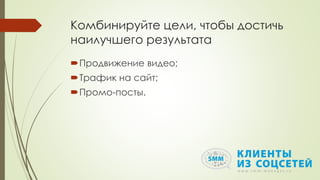 Комбинируйте цели, чтобы достичь
наилучшего результата
Продвижение видео;
Трафик на сайт;
Промо-посты.
 