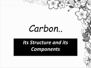 Carbon..
Its Structure and its
Components
 