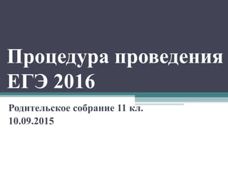 Процедура проведения
ЕГЭ 2016
Родительское собрание 11 кл.
10.09.2015
 