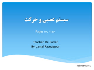‫حرکت‬ ‫ي‬ ‫عصبی‬ ‫سیستم‬
Teacher: Dr. Sarraf
By: Jamal Rasoulpour
February 2015
Pages 107 - 120
 