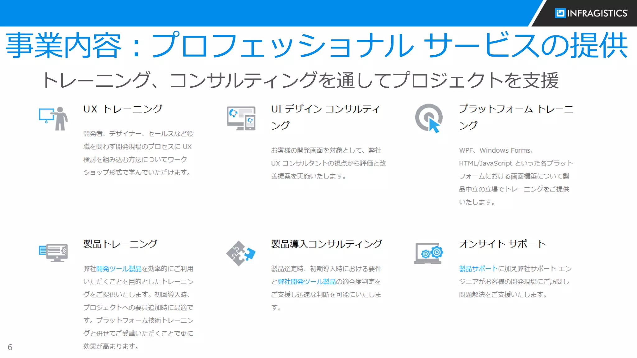 6
事業内容：プロフェッショナル サービスの提供
トレーニング、コンサルティングを通してプロジェクトを支援
 UX トレーニング
 UI コンサルティング
 プラットフォーム トレーニング
 製品トレーニング
 製品導入コンサルティング
 オンサイト サポート
 