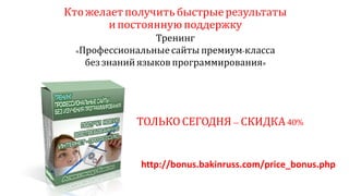 Ктожелает получитьбыстрые результаты
и постояннуюподдержку
Тренинг
«Профессиональные сайты премиум-класса
без знаний языков программирования»
ТОЛЬКО СЕГОДНЯ– СКИДКА40%
http://bonus.bakinruss.com/price_bonus.php
 