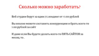Сколькоможнозаработать?
Веб-студии берут за один (!!!) лендинг от15.000 рублей
Вы вполне можете составить конкуренцию и брать всего-то
5.000 рублей за сайт
И даже если Вы будете делать всего-то ПЯТЬ САЙТОВ за
месяц, то…
 