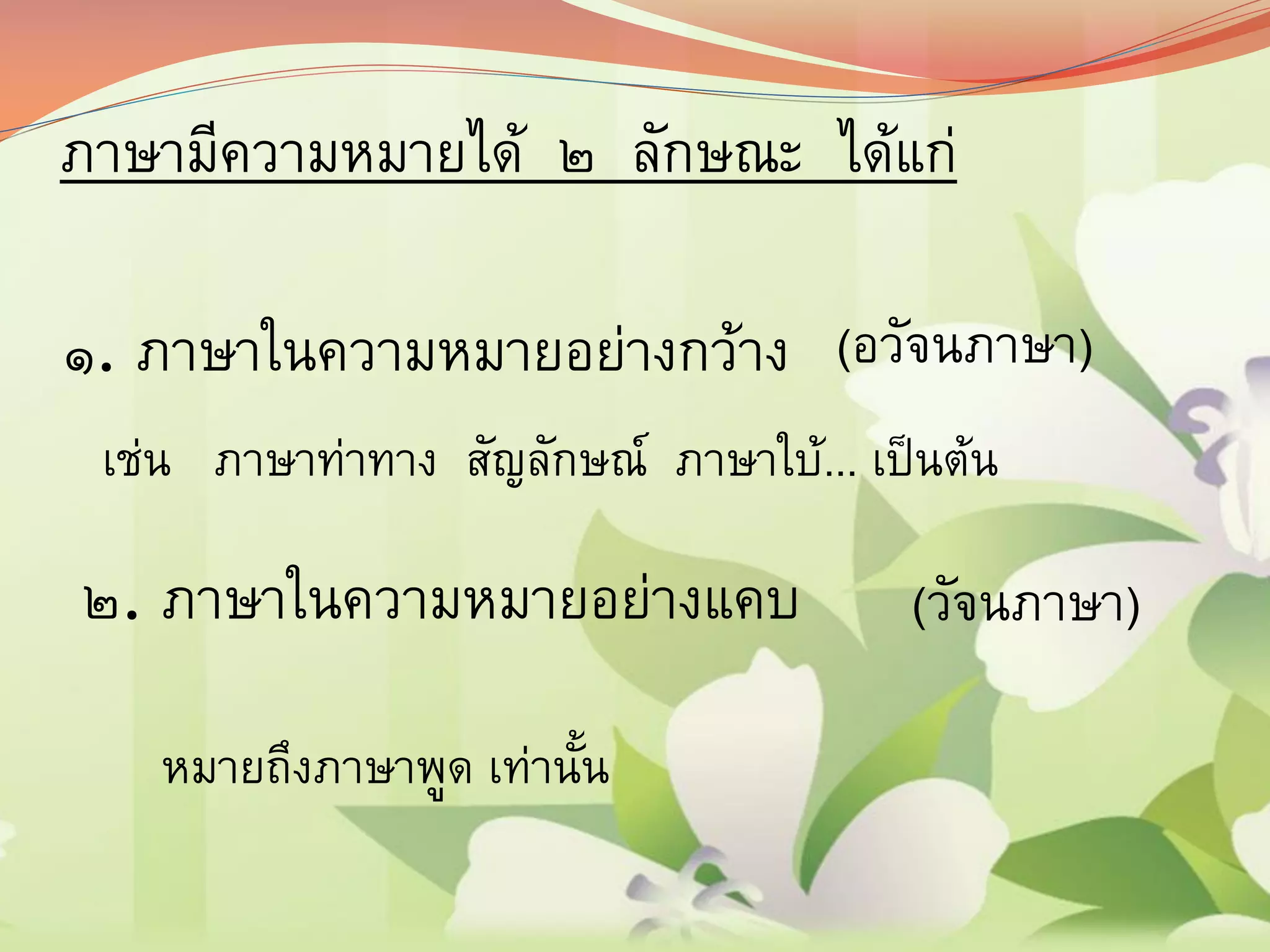 ภาษามีความหมายได้ ๒ ลักษณะ ได้แก่
๑. ภาษาในความหมายอย่างกว้าง
๒. ภาษาในความหมายอย่างแคบ
(อวัจนภาษา)
(วัจนภาษา)
เช่น ภาษาท่าทาง สัญลักษณ์ ภาษาใบ้... เป็นต้น
หมายถึงภาษาพูด เท่านั้น
 