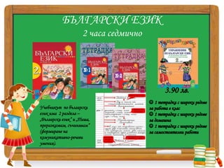 БЪЛГАРСКИ ЕЗИК
2 часа седмично
Учебникът по български
език има 2 раздела –
„Български език” и „Пиша,
преразказвам, съчинявам”
(формиране на
комуникативно-речеви
умения).
 