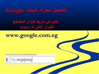 ‫البحث‬ ‫محرك‬ ‫لتحميل‬‫البحث‬ ‫محرك‬ ‫لتحميل‬GoogleGoogle
‫المتصفح‬ ‫عنوان‬ ‫شريط‬ ‫في‬ ‫نكتب‬‫المتصفح‬ ‫عنوان‬ ‫شريط‬ ‫في‬ ‫نكتب‬
‫ثم‬ ‫التالي‬ ‫العنوان‬‫ثم‬ ‫التالي‬ ‫العنوان‬enterenter
www.google.com.egwww.google.com.eg
 