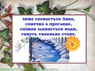 зима сховається Лиха,
сонечко а прогляне,
сніжок злякається води,
тануть тихенько стане.
 
