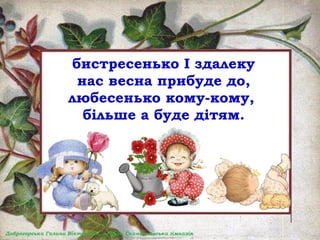 бистресенько І здалеку
нас весна прибуде до,
любесенько кому-кому,
більше а буде дітям.
 