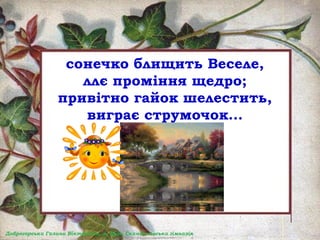 сонечко блищить Веселе,
ллє проміння щедро;
привітно гайок шелестить,
виграє струмочок...
 