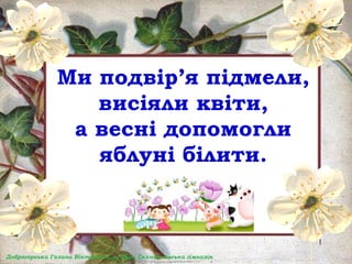 Ми подвір’я підмели,
висіяли квіти,
а весні допомогли
яблуні білити.
 