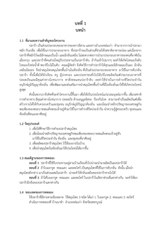 บทที่ 1
บทนำ
1.1 ที่มำและควำมสำคัญของโครงงำน
ปลาร้า เป็นส่วนประกอบของอาหารของชาวอีสาน และชาวอาเภอหล่มเก่า ทามาจากการนาปลามา
หมัก กับเกลือ เพื่อใช้ในการประกอบอาหาร ซึ่งปลาร้าจะเป็นส่วนที่ช่วยให้รสชาติอาหารอร่อย แต่เนื่องจาก
ปลาร้าที่หมักไว้จะมีลักษณะเป็นนา และมีกลิ่นเหม็น ไม่สะดวกต่อการนามาประกอบอาหารของคนที่อาศัยใน
เมืองกรุง และปลาร้าที่คนส่วนใหญ่รับประทานเป็นปลาร้าดิบ ถ้ากินเข้าไปมากๆ จะทาให้เกิดโรคมะเร็งตับ
โรคมะเร็งท่อนาดี พยาธิใบไม้ในตับ คณะผู้จัดทา จึงคิดวิธีการทาปลาร้าให้สุกและมีลักษณะเป็นผง มีกลิ่น
เหม็นน้อยลง จึงนาสมุนไพรสมุนไพรพืนบ้านในท้องถิ่น ที่เป็นส่วนประกอบของอาหาร มาใช้ในการดับกลิ่น
ปลาร้า ทังนีเพื่อให้นักเรียน ครู ผู้ปกครอง และประชาชนทั่วไปได้บริโภคผลิตภัณฑ์ประกอบอาหารที่
ปลอดภัยและมีคุณค่าทางโภชนาการ หาสิ่งทดแทนปลาร้าดิบ ลดค่าใช้จ่ายในการดารงชีวิตประจาวัน
อนุรักษ์ภูมิปัญญาท้องถิ่น เพื่อพัฒนาและส่งเสริมการนาสมุนไพรพืนบ้านที่มีในท้องถิ่นมาใช้ให้เกิดประโยชน์
สูงสุด
ดังนันพวกเราจึงคิดที่จะทาโครงงานนีขึนมา เพื่อให้เป็นประโยชน์แก่มวลมนุษย์มากขึน เพิ่มรสชาติ
การทาอาหาร มีคุณค่าทางโภชนาการ ปลอดภัย ต้านอนุมูลอิสระ ป้องกันโรค สามารถทาเป็นผลิตภัณฑ์เพื่อ
สร้างรายได้ให้กับครอบครัวและชุมชน อนุรักษ์ภูมิปัญญาท้องถิ่น และน้อมนาหลักปรัชญาของเศรษฐกิจ
พอเพียงของพระบาทสมเด็จพระเจ้าอยู่หัวมาใช้ในการดารงชีวิตประจาวัน นาความรู้สู่ครอบครัว ชุมชนและ
ท้องถิ่นที่ตนเองอาศัยอยู่
1.2 วัตถุประสงค์
1. เพื่อให้ศึกษาวิธีการทาผงปลาร้าสมุนไพร
2. เพื่อน้อมนาหลักปรัชญาของเศรษฐกิจพอเพียงของพระบาทสมเด็จพระเจ้าอยู่หัว
มาใช้ในชีวิตประจาวัน ท้องถิ่น และชุมชนที่อาศัยอยู่
3. เพื่อผลิตผงปลาร้าสมุนไพร ไว้ใช้เองภายในบ้าน
4. เพื่อนาสมุนไพรในท้องถิ่นมาใช้ประโยชน์ได้มากขึน
1.3 สมมติฐำนของกำรทดลอง
ตอนที่ 1 ปลาร้าที่ใช้รับประทานอยู่ตามบ้านเรือนทั่วไปน่าจะนามาผลิตเป็นผงปลาร้าได้
ตอนที่ 2 ถ้าใบมะกรูด หอมแดง และตะไคร้ เป็นสมุนไพรที่ใช้ในการดับกลิ่น ดังนัน เมื่อนา
สมุนไพรดังกล่าว มาเป็นส่วนผสมในปลาร้า น่าจะทาให้กลิ่นเหม็นของปลาร้าหายไปได้
ตอนที่ 3 ถ้าใส่ใบมะกรูด หอมแดง และตะไคร้ ในปลาร้าในอัตราส่วนที่แตกต่างกัน จะทาให้ผง
ปลาร้ามีกลิ่นของปลาร้าแตกต่างกัน
1.4 ขอบเขตของกำรทดลอง
ใช้ปลาร้าที่มีขายตามท้องตลาด ใช้สมุนไพร 3 ชนิด ได้แก่ 1. ใบมะกรูด 2. หอมแดง 3. ตะไคร้
ดาเนินการทดลองที่ บ้านนาซา อาเภอหล่มเก่า จังหวัดเพชรบูรณ์
 