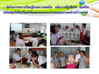 - จัดกิจกรรมการเรียนรู้ตามความสนใจ เน้นการปฏิบัติจริง สงเสริม
สนับสนุนให้นักเรียนได้แสดงออกและนาเสนอผลงานอยางสร้างสรรค์
 