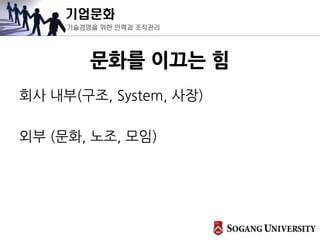 기업문화
기술경영을 위한 인력과 조직관리
문화를 이끄는 힘
회사 내부(구조, System, 사장)
외부 (문화, 노조, 모임)
 
