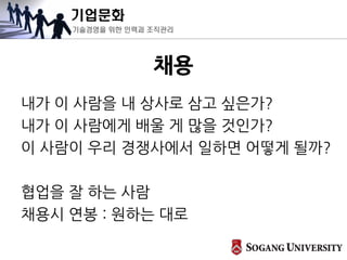 기업문화
기술경영을 위한 인력과 조직관리
채용
내가 이 사람을 내 상사로 삼고 싶은가?
내가 이 사람에게 배울 게 많을 것인가?
이 사람이 우리 경쟁사에서 일하면 어떻게 될까?
협업을 잘 하는 사람
채용시 연봉 : 원하는 대로
 