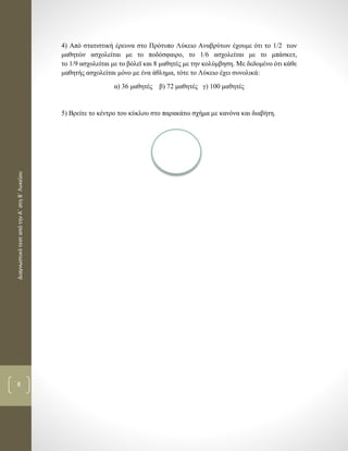 ΔιαγνωστικότεσταπότηνΑ΄στηΒ΄Λυκείου
8
4) Από στατιστική έρευνα στο Πρότυπο Λύκειο Αναβρύτων έχουμε ότι το 1/2 των
μαθητών ασχολείται με το ποδόσφαιρο, το 1/6 ασχολείται με το μπάσκετ,
το 1/9 ασχολείται με το βόλεϊ και 8 μαθητές με την κολύμβηση. Με δεδομένο ότι κάθε
μαθητής ασχολείται μόνο με ένα άθλημα, τότε το Λύκειο έχει συνολικά:
α) 36 μαθητές β) 72 μαθητές γ) 100 μαθητές
5) Βρείτε το κέντρο του κύκλου στο παρακάτω σχήμα με κανόνα και διαβήτη.
 