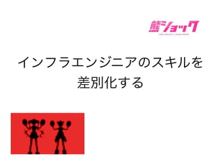インフラエンジニアのスキルを
差別化する
 