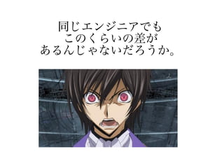 同じエンジニアでも
このくらいの差が
あるんじゃないだろうか。
 