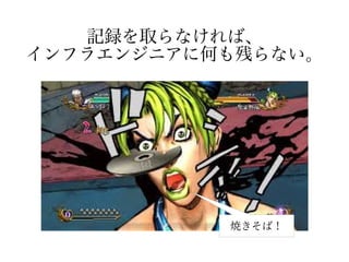 記録を取らなければ、
インフラエンジニアに何も残らない。
焼きそば！
 