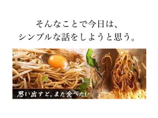 そんなことで今日は、
シンプルな話をしようと思う。
 