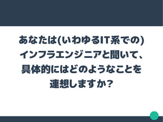 あなたは(いわゆるIT系での)
インフラエンジニアと聞いて、
具体的にはどのようなことを
連想しますか？
 