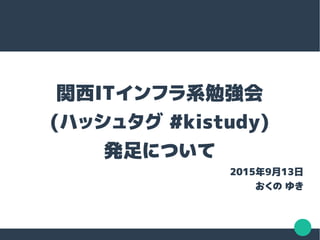 関西ITインフラ系勉強会
(ハッシュタグ #kistudy)
発足について
2015年9月13日
おくの ゆき
 