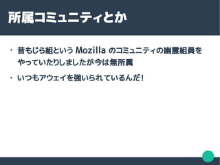 所属コミュニティとか
●
昔もじら組という Mozilla のコミュニティの幽霊組員を
やっていたりしましたが今は無所属
● いつもアウェイを強いられているんだ！
 