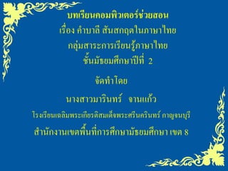 บทเรียนคอมพิวเตอร์ช่วยสอน
เรื่อง คาบาลี สันสกฤตในภาษาไทย
กลุ่มสาระการเรียนรู้ภาษาไทย
ชั้นมัธยมศึกษาปีที่ 2
จัดทาโดย
นางสาวมารินทร์ จานแก้ว
โรงเรียนเฉลิมพระเกียรติสมเด็จพระศรีนครินทร์ กาญจนบุรี
สานักงานเขตพื้นที่การศึกษามัธยมศึกษา เขต 8
 
