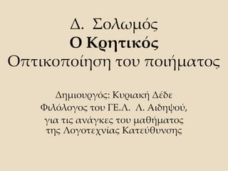 Δ. Σολωμός
Ο Κρητικός
Οπτικοποίηση του ποιήματος
Δημιουργός: Κυριακή Δέδε
Φιλόλογος του ΓΕ.Λ. Λ. Αιδηψού,
για τις ανάγκες του μαθήματος
της Λογοτεχνίας Κατεύθυνσης
 